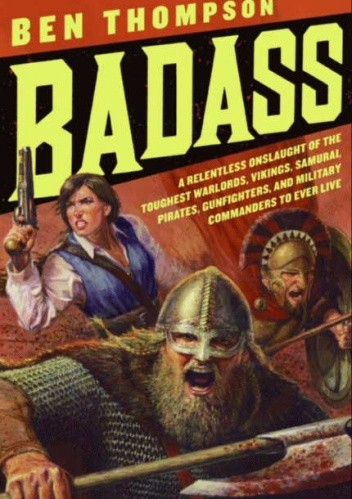 Badass: A relentless onslaught of the toughest warlords, vikings, samurai, pirates, gunfighters, and military commanders to ever live