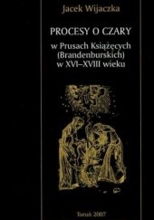Okładka książki Procesy o czary w Prusach Książęcych (Brandenburskich) w XVI-XVIII wieku Jacek Wijaczka