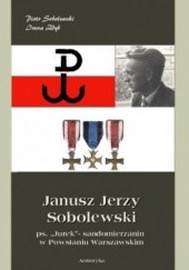 Okładka książki Janusz Jerzy Sobolewski ps. Jurek- sandomierzanin w Powstaniu Warszawskim Piotr Sobolewski, Irena Zdyb