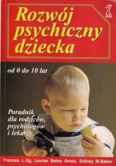 Okładka książki Rozwój psychiczny dziecka od 0 do 10 lat. Poradnik dla rodziców, psychologów i lekarzy Sidney M. Baker, Louise Bates Ames, Frances L. Ilg