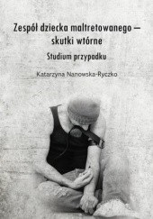 Okładka książki Zespół dziecka maltretowanego – skutki wtórne. Studium przypadku Katarzyna Nanowska-Ryczko