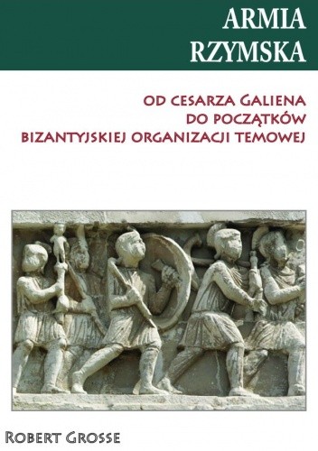 Okładka książki Armia rzymska od cesarza Galiena do początków bizantyjskiej organizacji temowej Robert Grosse