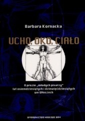Okładka książki Ucho, oko, ciało. O prozie „młodych pisarzy” lat osiemdziesiątych i dziewięćdziesiątych we Włoszech Barbara Kornacka