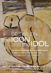 Between the Icon and the Idol The Human Person and the Modern State in Russian Literature and Thought—Chaadayev, Soloviev, Grossman