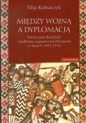 Między wojną a dyplomacją : Ferdynand Katolicki i polityka zagraniczna Hiszpanii w latach 1492-1516