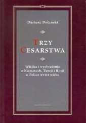 Okładka książki Trzy Cesarstwa: wiedza i wyobrażenia o Niemczech, Turcji i Rosji w Polsce XVIII wieku Dariusz Dolański