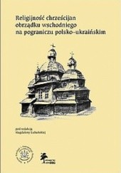Okładka książki Religijność chrześcijan obrządku wschodniego na pograniczu polsko-ukraińskim Magdalena Lubańska