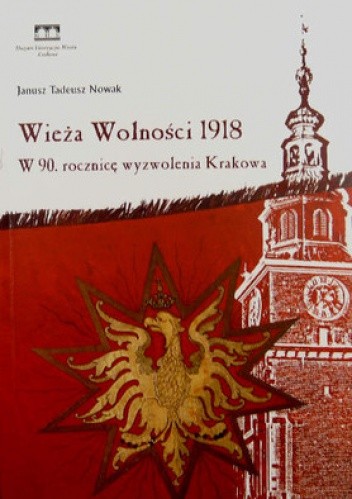 Okładka książki Wieża Wolności 1918. W 90. rocznicę wyzwolenia Krakowa Janusz Tadeusz Nowak
