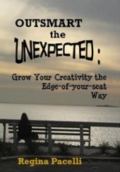 Okładka książki Outsmart the Unexpected: Grow Your Creativity the Edge-Of-Your-Seat Way Regina Pacelli