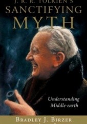 Okładka książki J. R. R. Tolkien's Sanctifying Myth: Understanding Middle-Earth Bradley J. Birzer