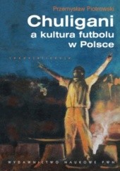 Okładka książki Chuligani a kultura futbolu w Polsce Przemysław Piotrowski