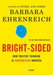 Okładka książki Bright-sided. How the Relentless Promotion of Positive Thinking Has Undermined America Barbara Ehrenreich