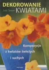 Okładka książki Dekorowanie kwiatami. Kompozycje z kwiatów świeżych i suchych Judy Spours