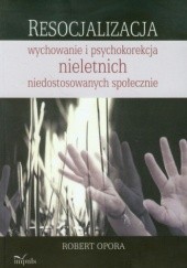 Okładka książki Resocjalizacja: wychowanie i psychokorekcja nieletnich niedostosowanych społecznie Robert Opora