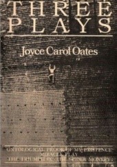Okładka książki Three Plays: Ontological Proof of My Existence, Miracle Play, The Triumph of the Spider Monkey Joyce Carol Oates