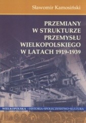 Okładka książki Przemiany w strukturze przemysłu wielkopolskiego w latach 1919-1939 Sławomir Kamosiński
