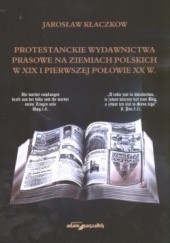 Okładka książki Protestanckie wydawnictwa prasowe na ziemiach polskich w XIX i pierwszej połowie XX wieku Jarosław Kłaczkow