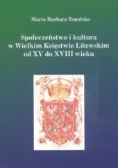 Okładka książki Społeczeństwo i kultura w Wielkim Księstwie Litewskim od XV do XVIII wieku Maria Barbara Topolska