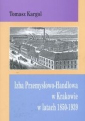Okładka książki Izba Przemysłowo Handlowa w Krakowie w latach 1850-1939 Tomasz Kargol