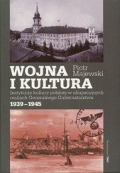 Okładka książki Wojna i kultura. Instytucje kultury polskiej w okupacyjnych realiach Generalnego Gubernatorstwa 1939-1945 Piotr Majewski