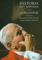 Historia jest wspólna. Jan Paweł II Wielki a dziedzictwo Rzeczypospolitej Wielu Narodów i Europy Środkowo-Wschodniej