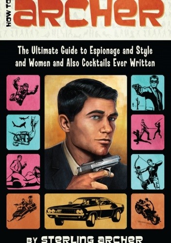 Okładka książki How to Archer: The Ultimate Guide to Espionage and Style and Women and Also Cocktails Ever Written Sterling Malory Archer