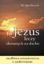 Okładka książki To Jezus leczy złamanych na duchu Jan Reczek