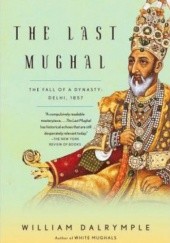 Okładka książki The Last Mughal. The Fall of a Dynasty, Delhi, 1857