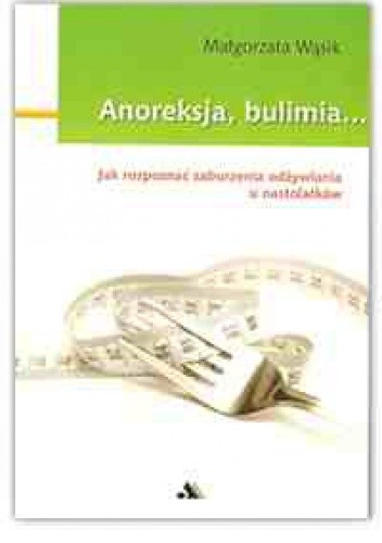 Okładka książki Anoreksja, bulimia... Jak rozpoznać zaburzenia odżywiania u nastolatków Małgorzata Wąsik