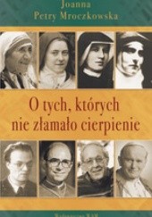 Okładka książki O tych, których nie złamało cierpienie Joanna Petry-Mroczkowska