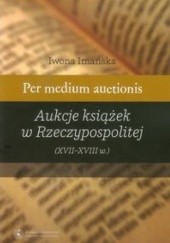 Okładka książki Per medium auctionis Aukcje książek w Rzeczypospolitej (XVII - XVIII w.) Iwona Imańska