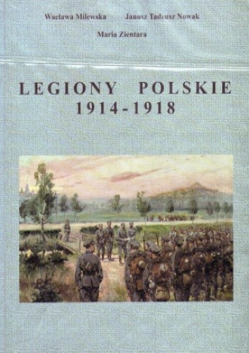 Okładka książki Legiony Polskie 1914-1918 - Zarys historii militarnej i politycznej Wacława Milewska, Janusz Tadeusz Nowak, Maria Zientara