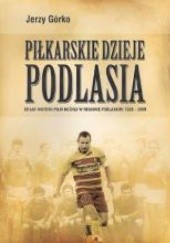 Okładka książki Piłkarskie Dzieje Podlasia. 80 lat historii piłki nożnej w regionie podlaskim: 1929 - 2009 Jerzy Górko