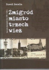 Okładka książki Żmigród - miasto trzech wież. Zarys dziejów do 1945 roku Paweł Becela