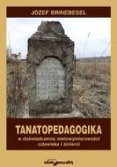 Okładka książki Tanatopedagogika w doświadczeniu wielowymiarowości człowieka i śmierci. Józef Binnebesel