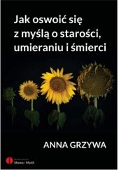 Okładka książki Jak oswoić się z myślą o starości, umieraniu i śmierci Anna Grzywa