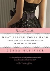 Okładka książki What French Women Know About Love, Sex, and Other Matters of the Heart and Mind Debra Ollivier