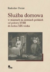 Okładka książki Służba domowa w miastach na ziemiach polskich od połowy XVIII do końca XIX wieku Radosław Poniat