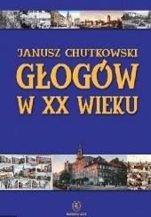 Okładka książki Głogów w XX wieku Janusz Chutkowski