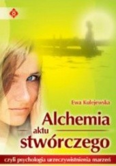 Okładka książki Alchemia aktu stwórczego czyli psychologia urzeczywistnienia marzeń Ewa Kulejewska
