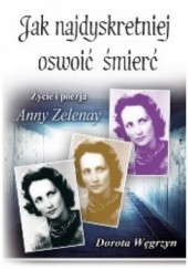 Okładka książki Jak najdyskretniej oswoić śmierć. Życie i poezja Anny Zelenay Dorota Węgrzyn