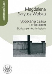 Okładka książki Spotkania czasu z miejscem. Studia o pamięci i miastach Magdalena Saryusz-Wolska