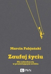 Okładka książki Zaufaj życiu. Nie zakochuj się w przelatującym wróblu Marcin Fabjański