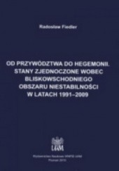 Okładka książki Od przywództwa do hegemonii. Stany Zjednoczone wobec bliskowschodniego obszaru niestabilności w latach 1991-2009 Radosław Fiedler
