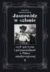 Okładka książki Jasnowidz w salonie, czyli spirytyzm i paranormalność w Polsce międzywojennej Paulina Sołowianiuk