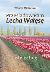Okładka książki PRZEŚLADOWAŁAM LECHA WAŁĘSĘ I NIE ŻAŁUJĘ  WYD. II Wanda Milewska
