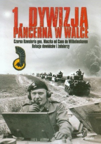 1. Dywizja Pancerna w walce. Czarna Kawaleria gen. Maczka od Caen do Wilhelmshaven. Relacje dowódców i żołnierzy.