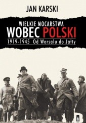 Okładka książki Wielkie mocarstwa wobec Polski 1919-1945. Od Wersalu do Jałty Jan Karski
