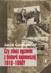 Okładka książki Czy zdasz egzamin z historii najnowszej 1918-1990 a Jacek Gorzkowski