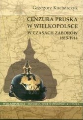 Okładka książki Cenzura pruska w Wielkopolsce w czasach zaborów 1815-1914 Grzegorz Kucharczyk